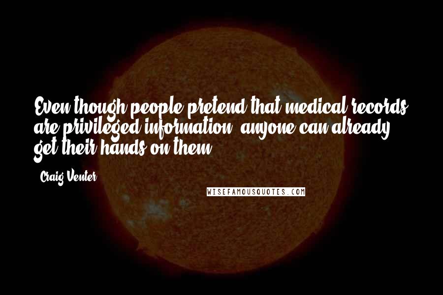 Craig Venter Quotes: Even though people pretend that medical records are privileged information, anyone can already get their hands on them.