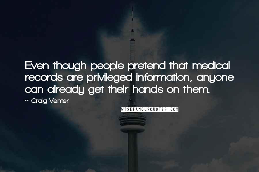 Craig Venter Quotes: Even though people pretend that medical records are privileged information, anyone can already get their hands on them.