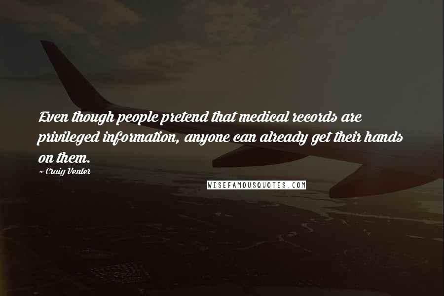 Craig Venter Quotes: Even though people pretend that medical records are privileged information, anyone can already get their hands on them.