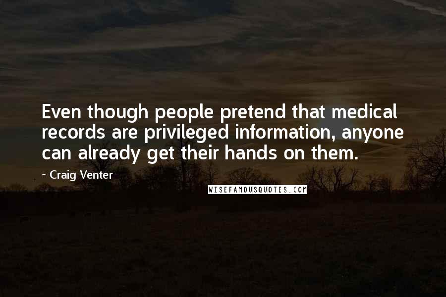 Craig Venter Quotes: Even though people pretend that medical records are privileged information, anyone can already get their hands on them.