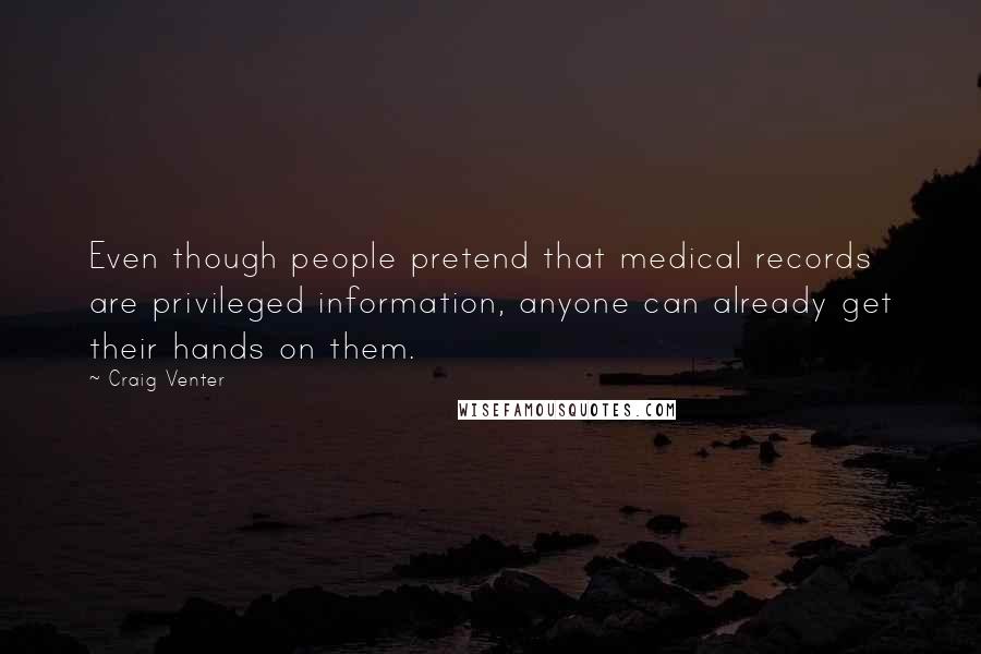 Craig Venter Quotes: Even though people pretend that medical records are privileged information, anyone can already get their hands on them.