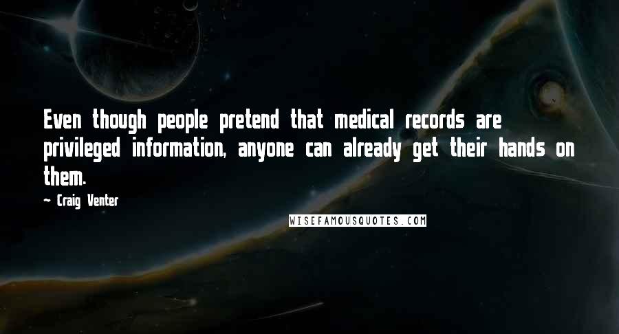 Craig Venter Quotes: Even though people pretend that medical records are privileged information, anyone can already get their hands on them.