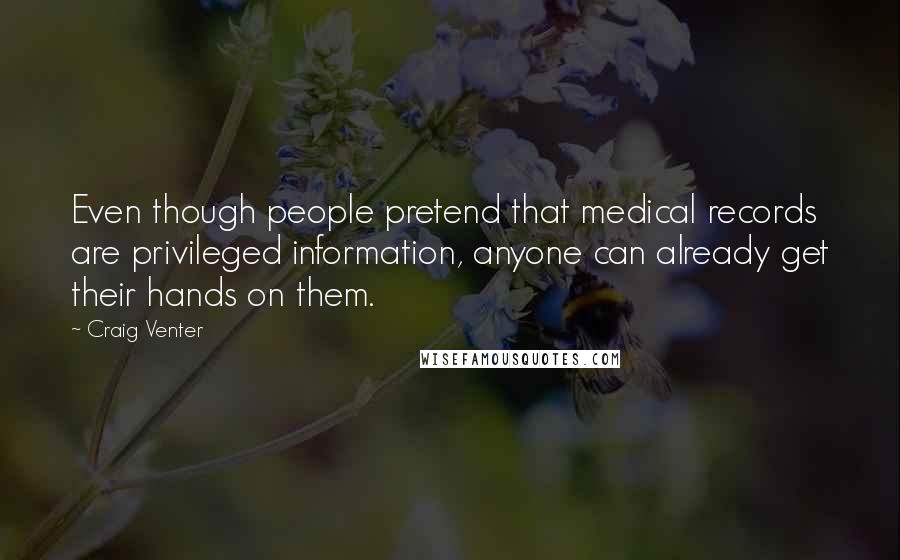 Craig Venter Quotes: Even though people pretend that medical records are privileged information, anyone can already get their hands on them.