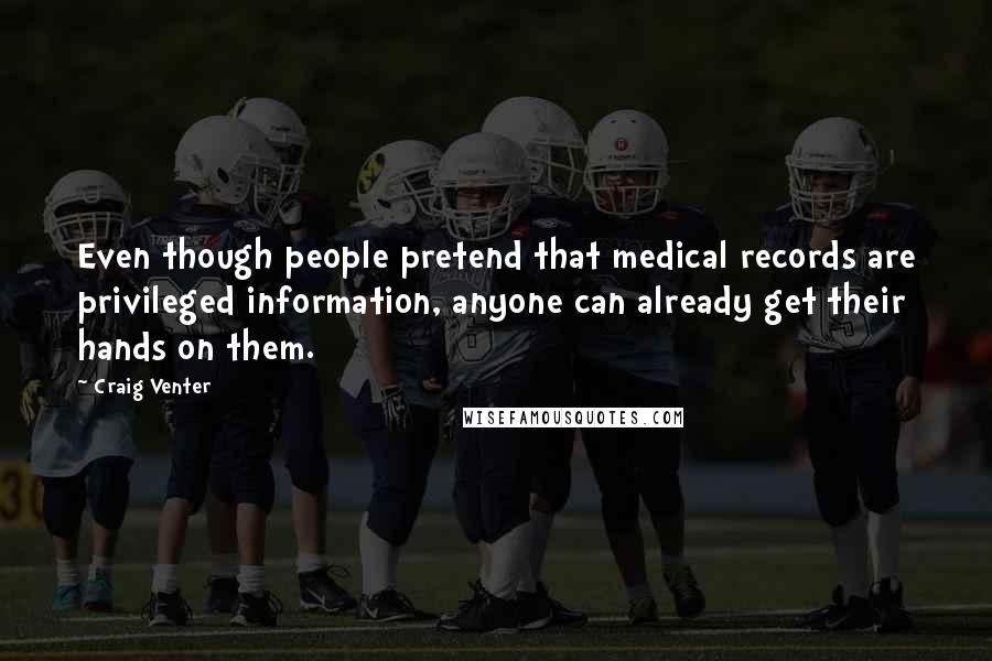 Craig Venter Quotes: Even though people pretend that medical records are privileged information, anyone can already get their hands on them.