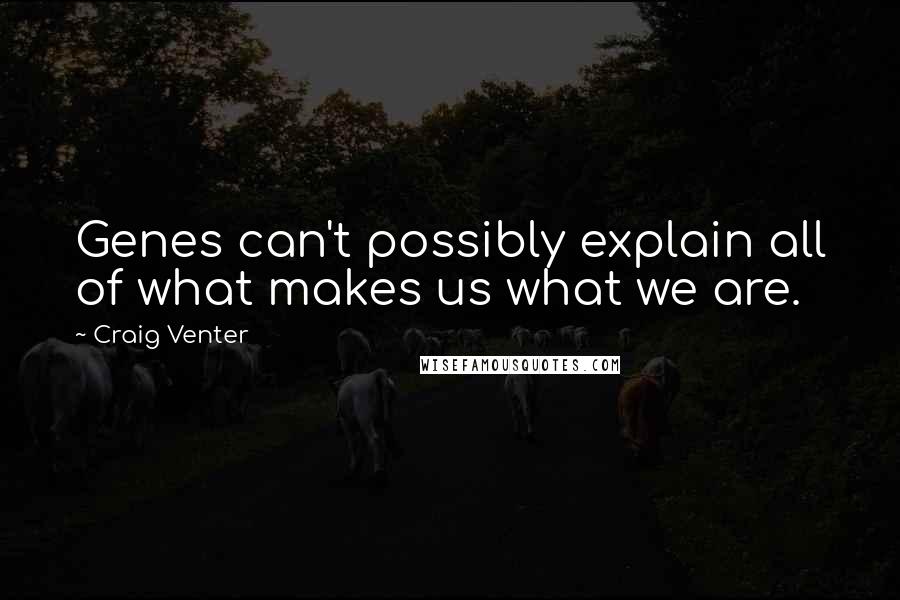 Craig Venter Quotes: Genes can't possibly explain all of what makes us what we are.