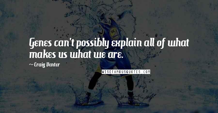 Craig Venter Quotes: Genes can't possibly explain all of what makes us what we are.