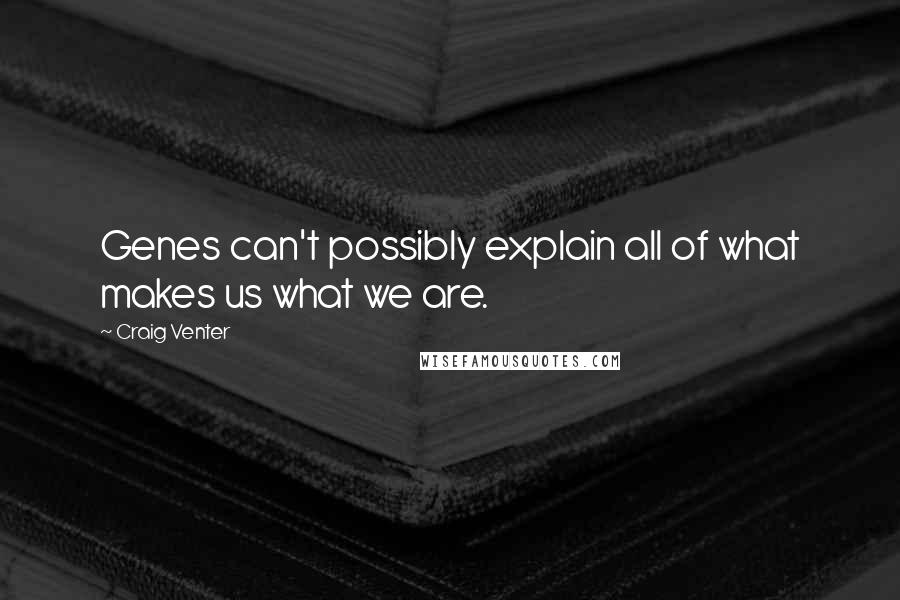 Craig Venter Quotes: Genes can't possibly explain all of what makes us what we are.