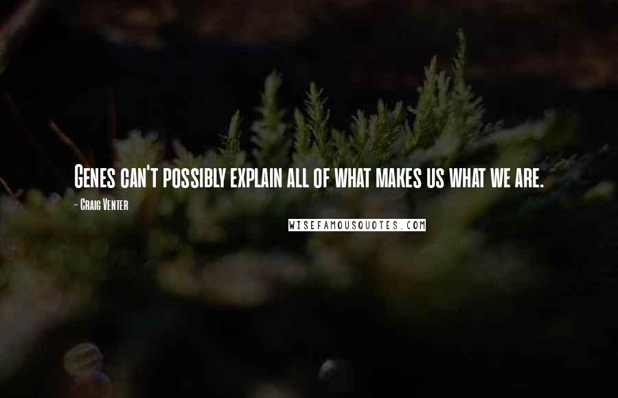 Craig Venter Quotes: Genes can't possibly explain all of what makes us what we are.