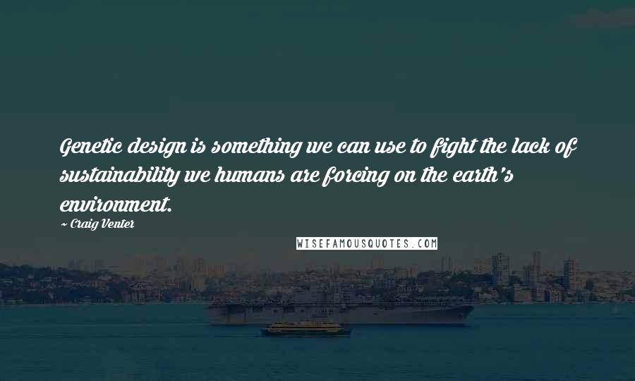 Craig Venter Quotes: Genetic design is something we can use to fight the lack of sustainability we humans are forcing on the earth's environment.
