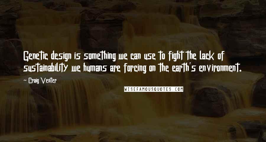 Craig Venter Quotes: Genetic design is something we can use to fight the lack of sustainability we humans are forcing on the earth's environment.