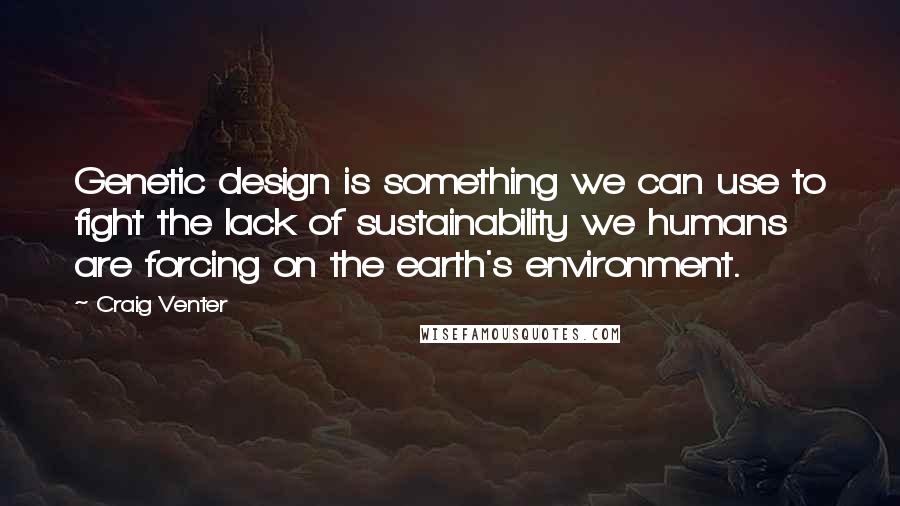 Craig Venter Quotes: Genetic design is something we can use to fight the lack of sustainability we humans are forcing on the earth's environment.