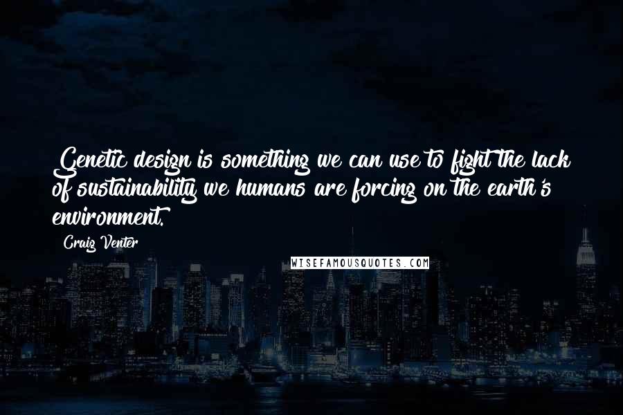 Craig Venter Quotes: Genetic design is something we can use to fight the lack of sustainability we humans are forcing on the earth's environment.