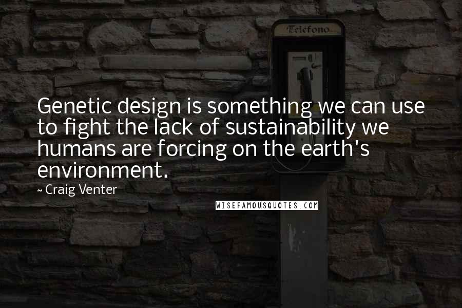 Craig Venter Quotes: Genetic design is something we can use to fight the lack of sustainability we humans are forcing on the earth's environment.