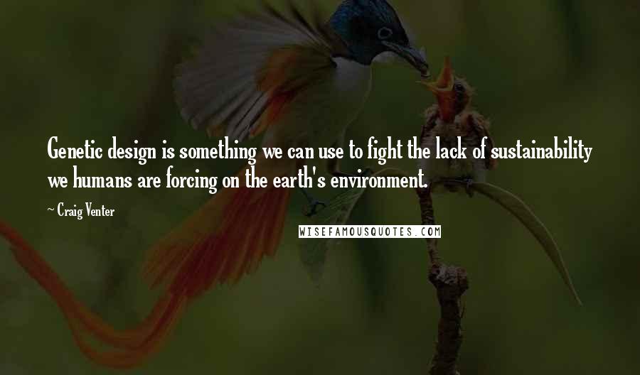 Craig Venter Quotes: Genetic design is something we can use to fight the lack of sustainability we humans are forcing on the earth's environment.