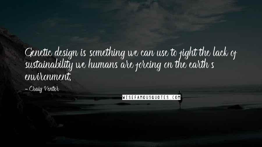 Craig Venter Quotes: Genetic design is something we can use to fight the lack of sustainability we humans are forcing on the earth's environment.