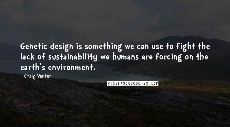 Craig Venter Quotes: Genetic design is something we can use to fight the lack of sustainability we humans are forcing on the earth's environment.