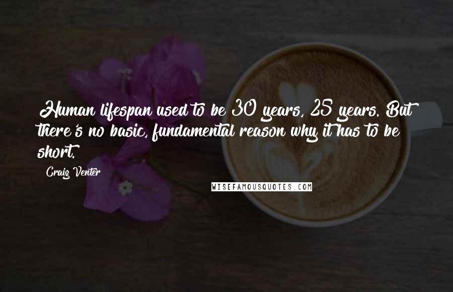 Craig Venter Quotes: Human lifespan used to be 30 years, 25 years. But there's no basic, fundamental reason why it has to be short.