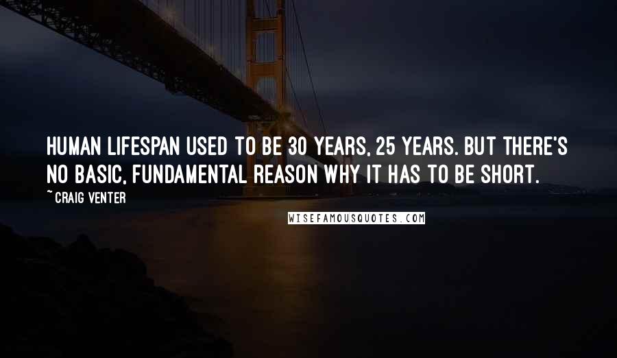 Craig Venter Quotes: Human lifespan used to be 30 years, 25 years. But there's no basic, fundamental reason why it has to be short.