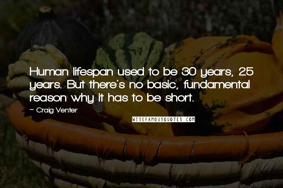 Craig Venter Quotes: Human lifespan used to be 30 years, 25 years. But there's no basic, fundamental reason why it has to be short.