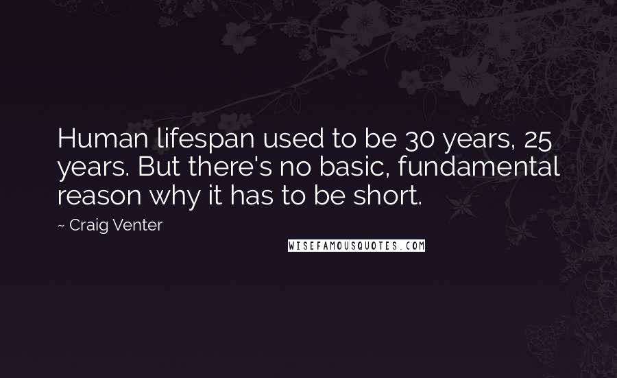 Craig Venter Quotes: Human lifespan used to be 30 years, 25 years. But there's no basic, fundamental reason why it has to be short.