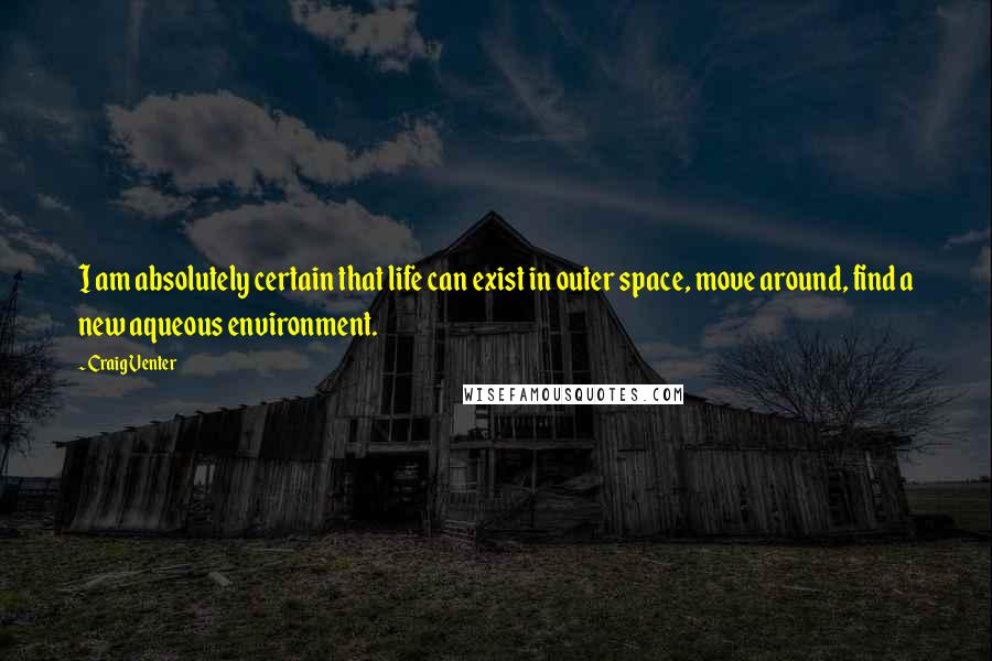 Craig Venter Quotes: I am absolutely certain that life can exist in outer space, move around, find a new aqueous environment.