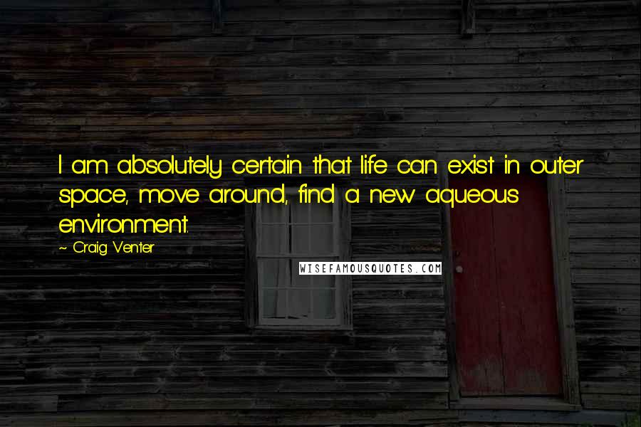 Craig Venter Quotes: I am absolutely certain that life can exist in outer space, move around, find a new aqueous environment.