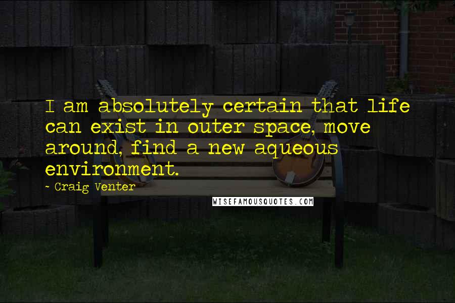 Craig Venter Quotes: I am absolutely certain that life can exist in outer space, move around, find a new aqueous environment.