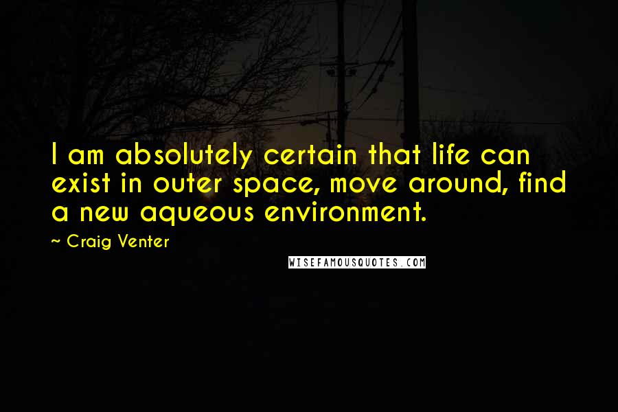 Craig Venter Quotes: I am absolutely certain that life can exist in outer space, move around, find a new aqueous environment.