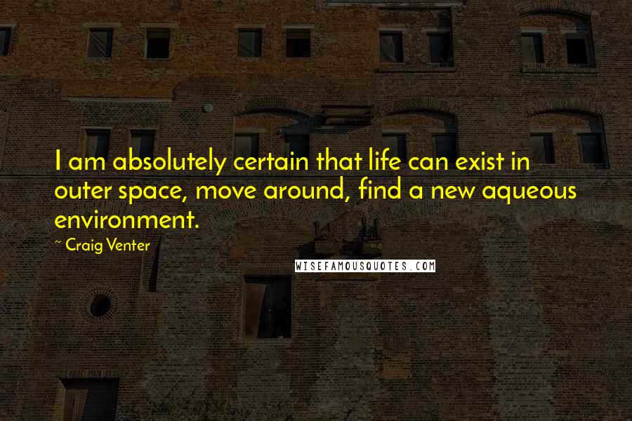 Craig Venter Quotes: I am absolutely certain that life can exist in outer space, move around, find a new aqueous environment.