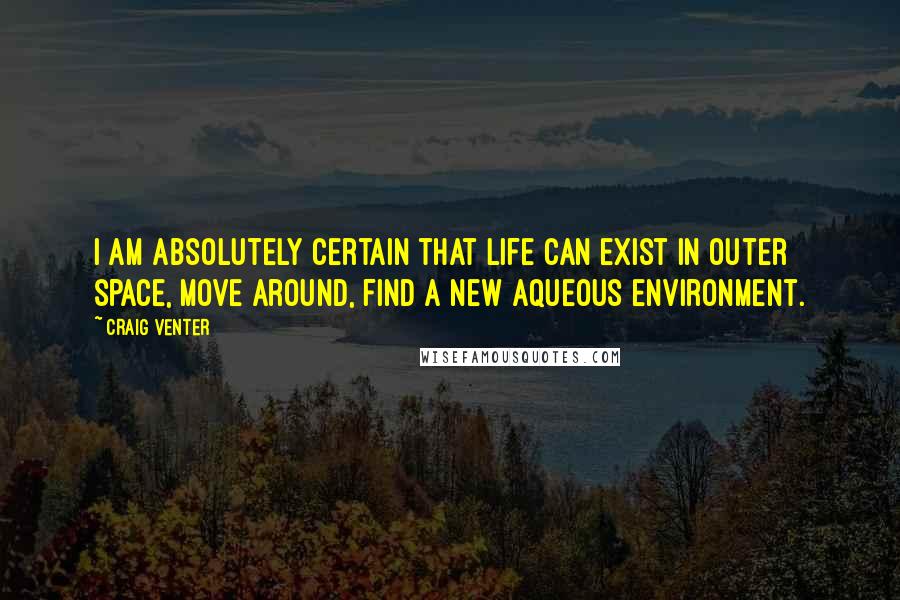 Craig Venter Quotes: I am absolutely certain that life can exist in outer space, move around, find a new aqueous environment.