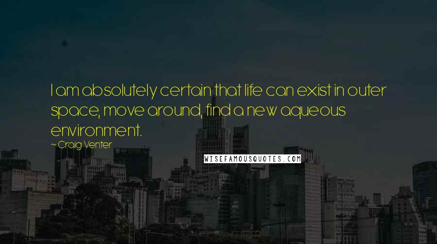 Craig Venter Quotes: I am absolutely certain that life can exist in outer space, move around, find a new aqueous environment.