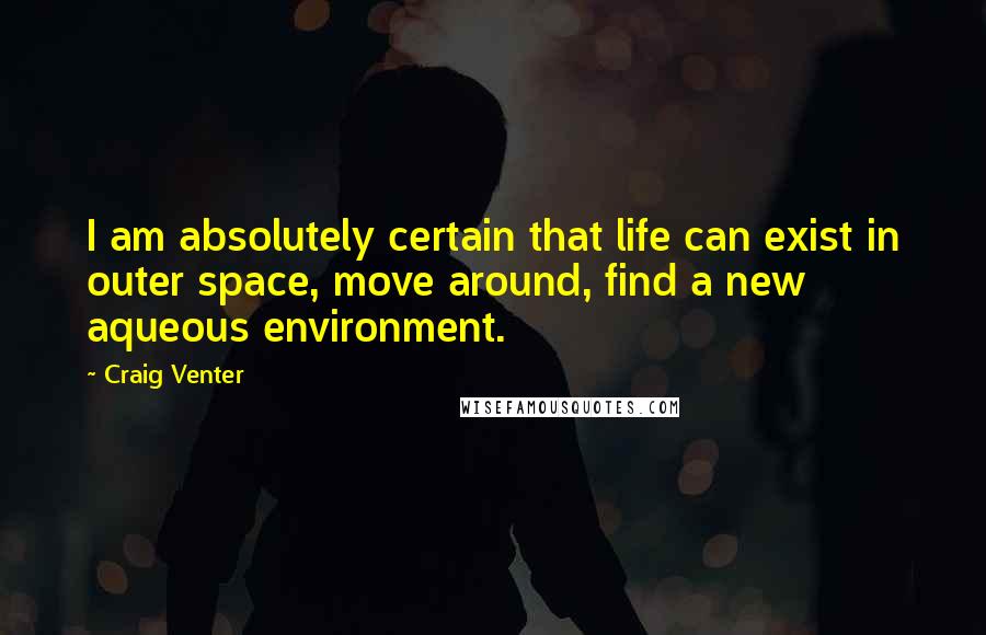 Craig Venter Quotes: I am absolutely certain that life can exist in outer space, move around, find a new aqueous environment.