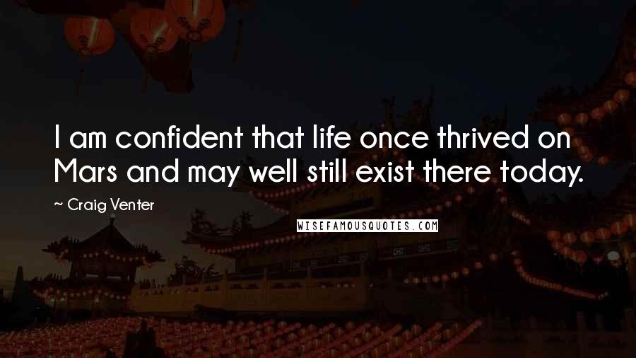 Craig Venter Quotes: I am confident that life once thrived on Mars and may well still exist there today.