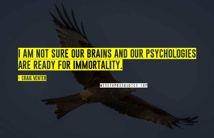 Craig Venter Quotes: I am not sure our brains and our psychologies are ready for immortality.