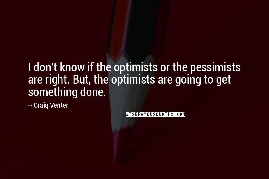 Craig Venter Quotes: I don't know if the optimists or the pessimists are right. But, the optimists are going to get something done.