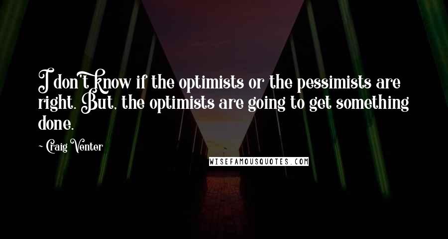 Craig Venter Quotes: I don't know if the optimists or the pessimists are right. But, the optimists are going to get something done.