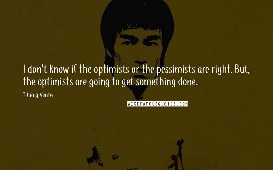 Craig Venter Quotes: I don't know if the optimists or the pessimists are right. But, the optimists are going to get something done.