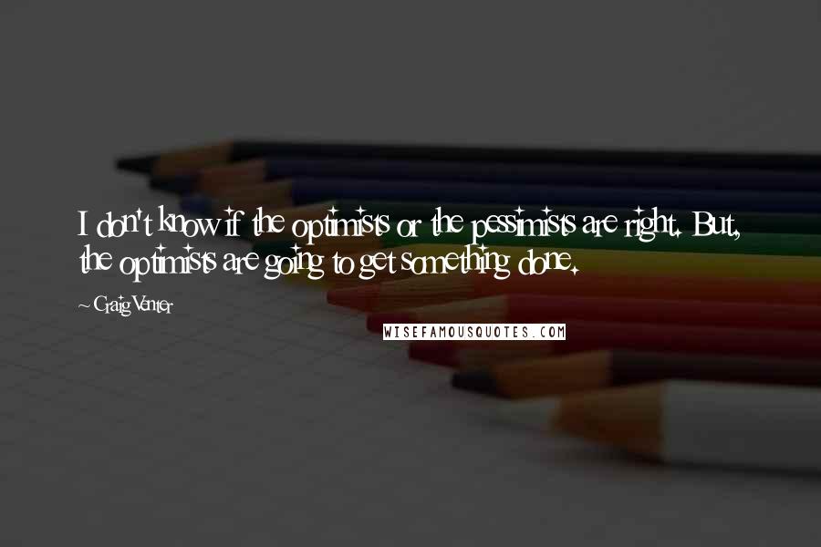 Craig Venter Quotes: I don't know if the optimists or the pessimists are right. But, the optimists are going to get something done.