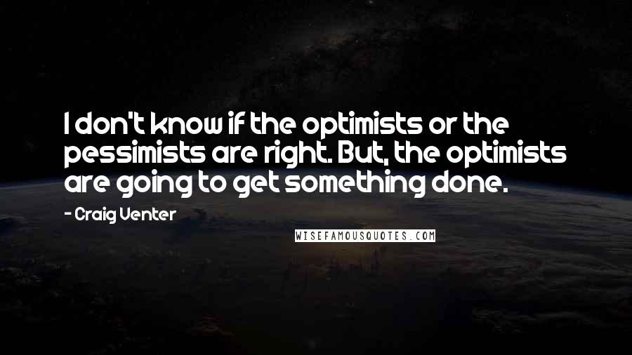 Craig Venter Quotes: I don't know if the optimists or the pessimists are right. But, the optimists are going to get something done.