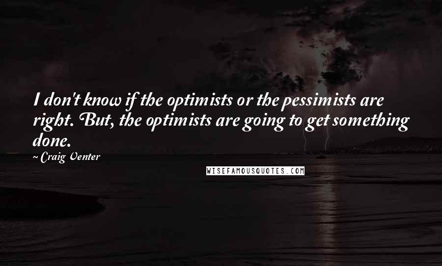 Craig Venter Quotes: I don't know if the optimists or the pessimists are right. But, the optimists are going to get something done.