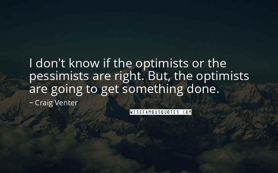 Craig Venter Quotes: I don't know if the optimists or the pessimists are right. But, the optimists are going to get something done.