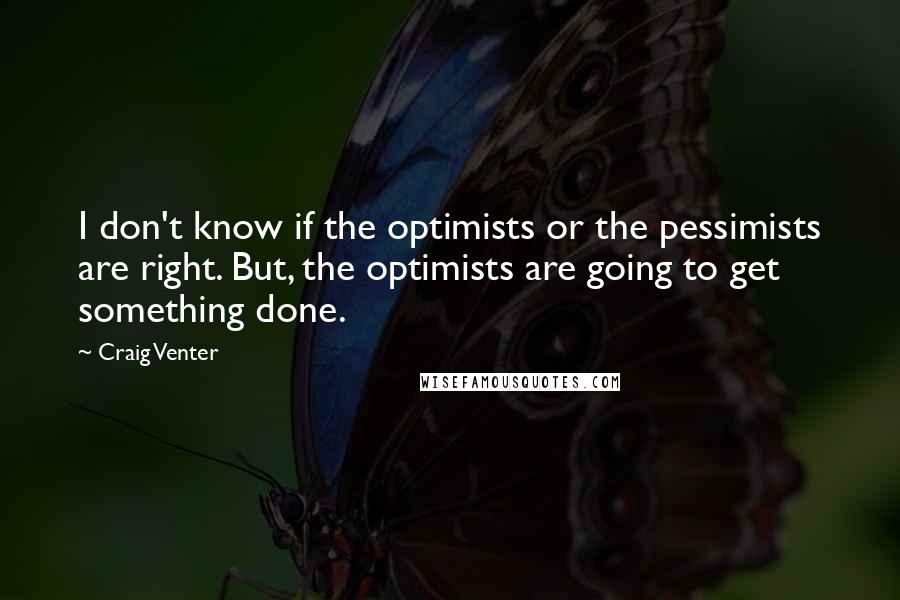 Craig Venter Quotes: I don't know if the optimists or the pessimists are right. But, the optimists are going to get something done.