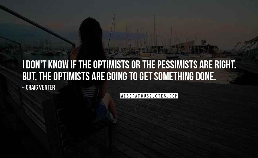 Craig Venter Quotes: I don't know if the optimists or the pessimists are right. But, the optimists are going to get something done.