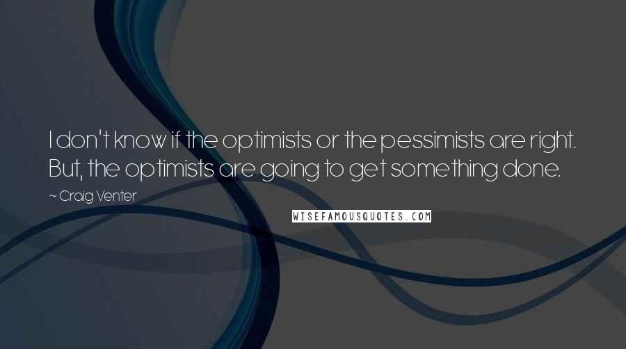 Craig Venter Quotes: I don't know if the optimists or the pessimists are right. But, the optimists are going to get something done.