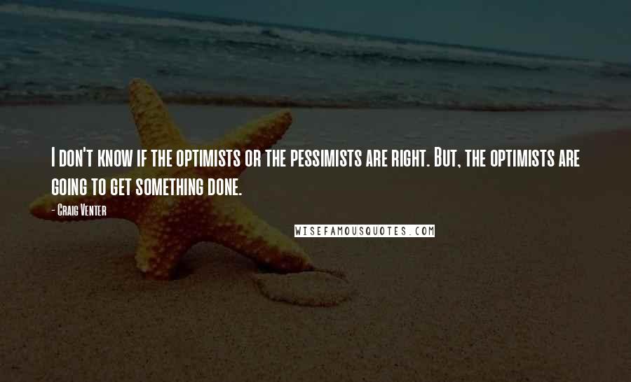 Craig Venter Quotes: I don't know if the optimists or the pessimists are right. But, the optimists are going to get something done.