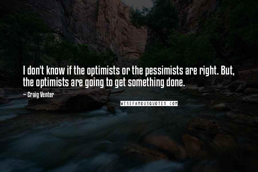 Craig Venter Quotes: I don't know if the optimists or the pessimists are right. But, the optimists are going to get something done.
