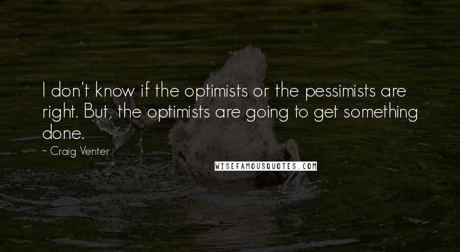 Craig Venter Quotes: I don't know if the optimists or the pessimists are right. But, the optimists are going to get something done.