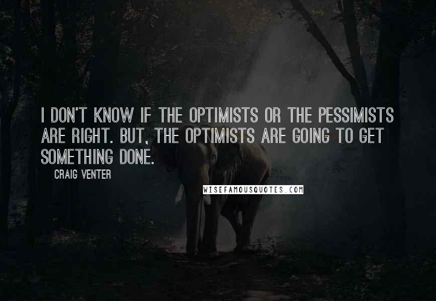 Craig Venter Quotes: I don't know if the optimists or the pessimists are right. But, the optimists are going to get something done.