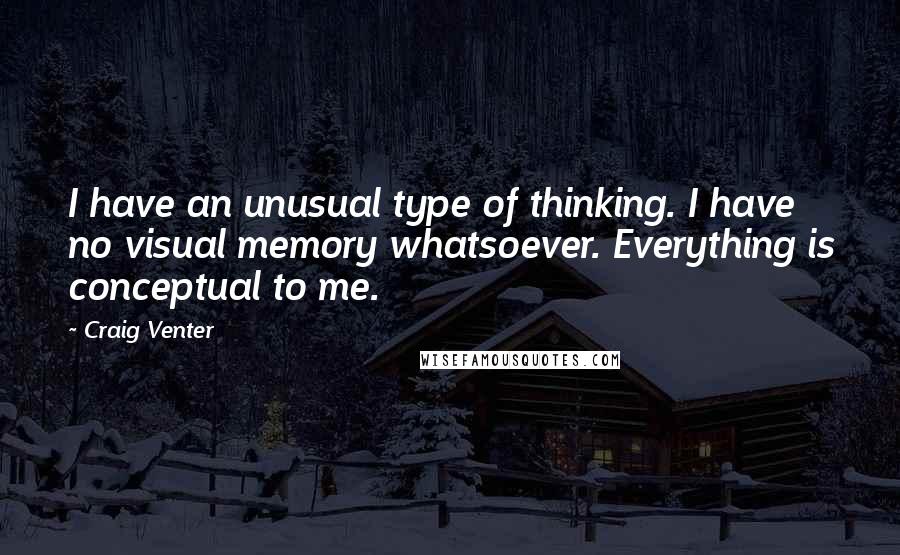 Craig Venter Quotes: I have an unusual type of thinking. I have no visual memory whatsoever. Everything is conceptual to me.