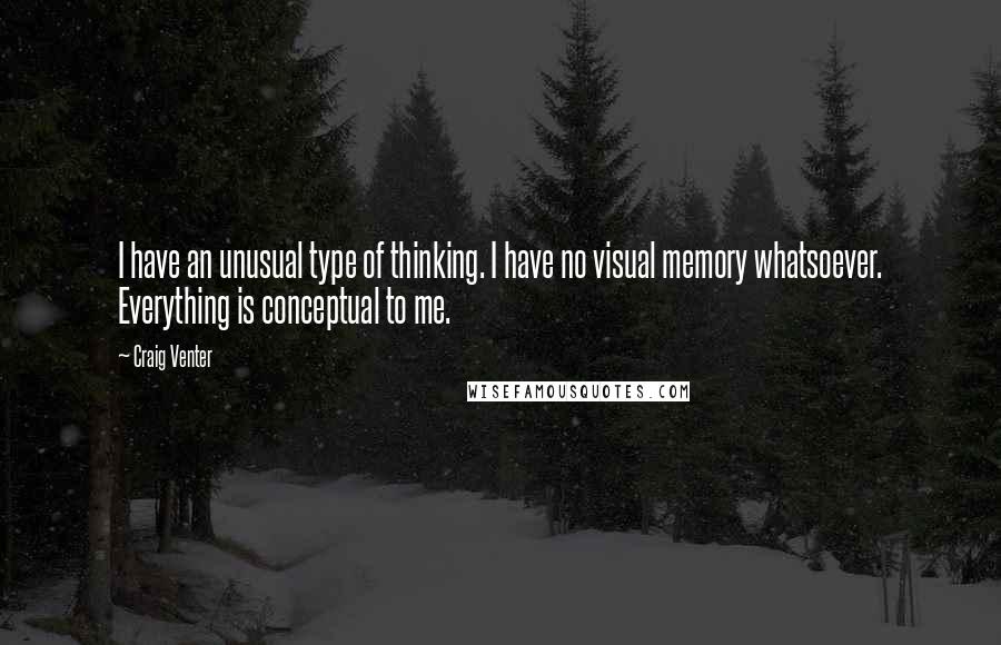 Craig Venter Quotes: I have an unusual type of thinking. I have no visual memory whatsoever. Everything is conceptual to me.